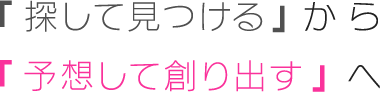 「探して見つける」から「予想して創り出す」へ